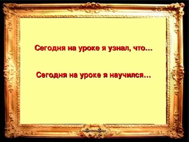 Сегодня на уроке я узнал, что…  Сегодня на уроке я научился…