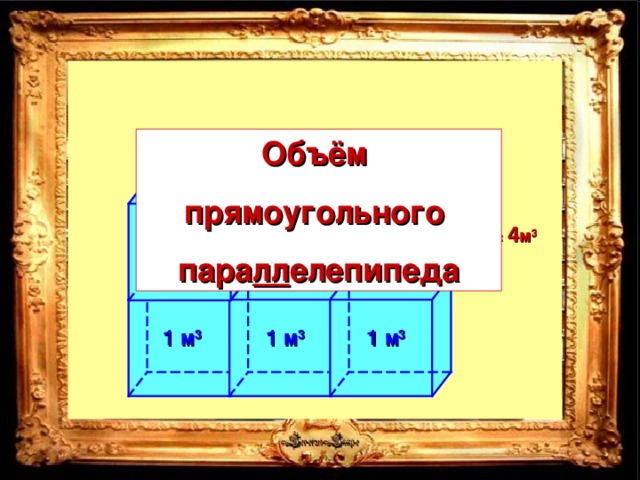 Объём прямоугольного пара лл елепипеда V  = 1 м 3  +1 м 3  +1 м 3  +1 м 3  = 4 м 3 1 м 3 1 м 3 1 м 3 1 м 3
