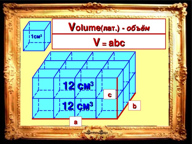 V olume ( лат.) - объём V 4 • 3 • 2 = 24см 3 1см 3 V  = длина • ширина • высота V  =  abc a b c 12 см 3 c 2 см 12 см 3 b 3 см a 4 см