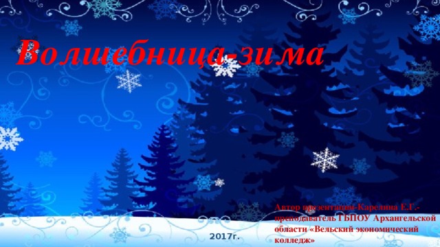 Волшебница-зима  Автор презентации-Карелина Е.Г.- преподаватель ГБПОУ Архангельской области «Вельский экономический колледж» 2017г. 