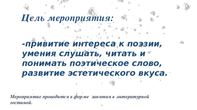 Цель мероприятия:  -привитие интереса к поэзии, умения слушать, читать и понимать поэтическое слово, развитие эстетического вкуса.  Мероприятие проводится в форме занятия в литературной гостиной. 
