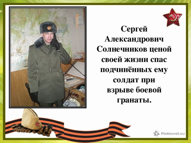 Сергей Александрович Солнечников ценой своей жизни спас подчинённых ему солдат при взрыве боевой гранаты. 