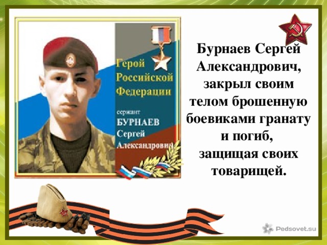 Бурнаев Сергей Александрович, закрыл своим телом брошенную боевиками гранату и погиб, защищая своих товарищей.  