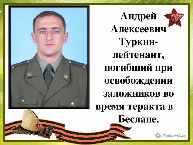Андрей Алексеевич Туркин- лейтенант, погибший при освобождении заложников во время теракта в  Беслане . 