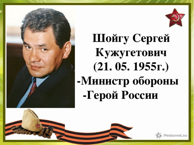 Шойгу Сергей Кужугетович ( 21. 0 5. 1955г.) -Министр обороны -Герой России    