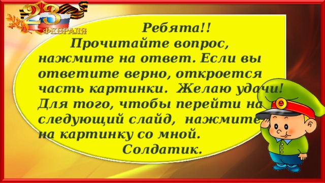  Ребята!!   Прочитайте вопрос, нажмите на ответ. Если вы ответите верно, откроется часть картинки. Желаю удачи! Для того, чтобы перейти на следующий слайд, нажмите на картинку со мной. Солдатик. 
