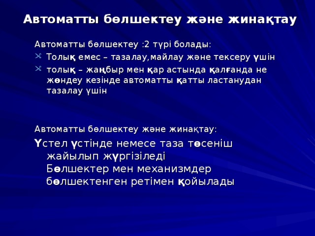 Автоматты бөлшектеу және жинақтау Автоматты бөлшектеу :2 т үрі болады: Толы қ емес – тазалау,майлау және тексеру ү шін толы қ – жа ң быр мен қ ар астында қ ал ғ анда не ж ө ндеу кезінде автоматты қ атты ластанудан тазалау үшін   Автоматты бөлшектеу және жинақтау: Ү стел ү стінде немесе таза т ө сеніш жайылып ж ү ргізіледі Б ө лшектер мен механизмдер б ө лшектенген ретімен қ ойылады 
