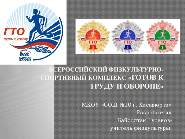 Всероссийский физкультурно-спортивный комплекс «Готов к труду и обороне»   МКОУ «СОШ №10 г. Хасавюрта» Разработчик Байсолтан Гусенов- учитель физкультуры.  