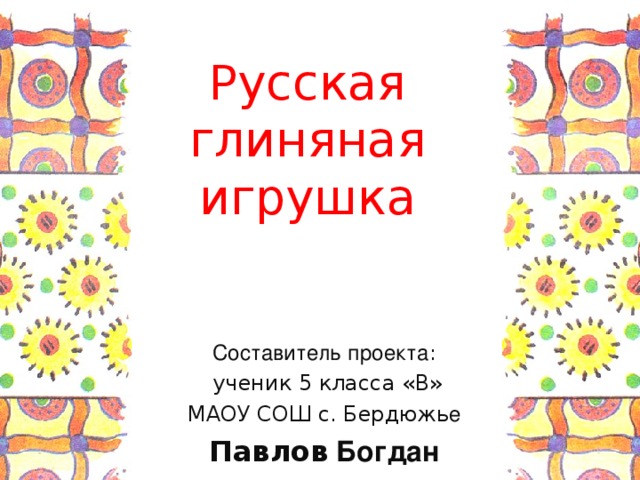 Русская глиняная  игрушка Составитель проекта :  ученик 5 класса «В» МАОУ СОШ с. Бердюжь е Павлов Богдан 