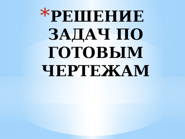 РЕШЕНИЕ ЗАДАЧ ПО ГОТОВЫМ  ЧЕРТЕЖАМ   