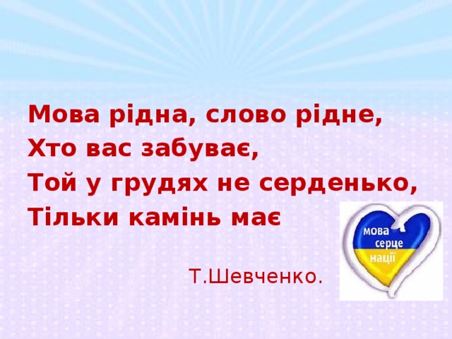 Мова рідна, слово рідне, Хто вас забуває, Той у грудях не серденько, Тільки камінь має  Т.Шевченко. 