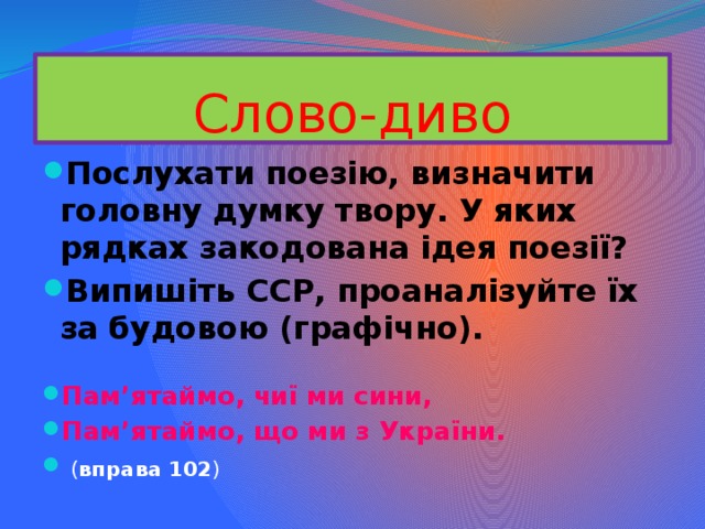 Слово-диво Послухати поезію, визначити головну думку твору. У яких рядках закодована ідея поезії? Випишіть ССР, проаналізуйте їх за будовою (графічно). Пам’ятаймо, чиї ми сини, Пам’ятаймо, що ми з України.  ( вправа  102 ) 