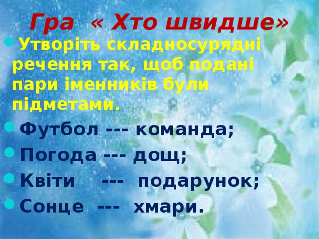 Гра « Хто швидше» Утворіть складносурядні речення так, щоб подані пари іменників були підметами. Футбол --- команда; Погода --- дощ; Квіти --- подарунок; Сонце --- хмари. 