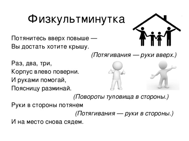 Физкультминутка Потянитесь вверх повыше — Вы достать хотите крышу.  (Потягивания — руки вверх.) Раз, два, три, Корпус влево поверни. И руками помогай, Поясницу разминай.  (Повороты туловища в стороны.) Руки в стороны потянем  (Потягивания — руки в стороны.) И на место снова сядем. 