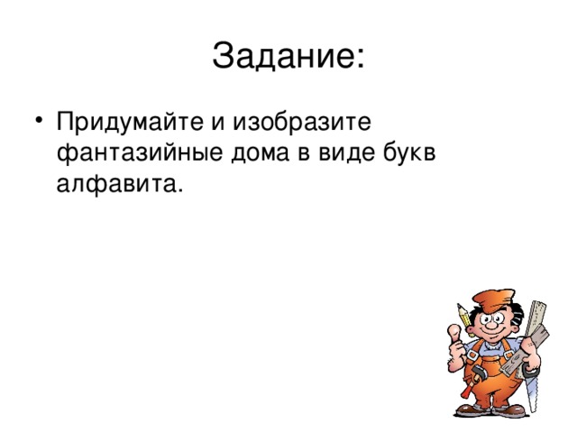 Задание: Придумайте и изобразите фантазийные дома в виде букв алфавита. Можно нарисовать на весь лист первую букву своего имени и, представив себе, что это дом, населить его маленькими буквенными человечками. Как бы они смогли жить? Нарисовать двери, окна, лестницы, балконы…  