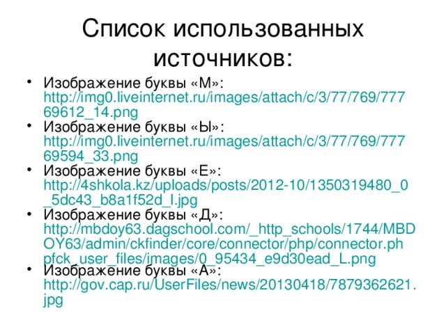Список использованных источников: Изображение буквы «М»: http://img0.liveinternet.ru/images/attach/c/3/77/769/77769612_14.png Изображение буквы «Ы»: http://img0.liveinternet.ru/images/attach/c/3/77/769/77769594_33.png Изображение буквы «Е»: http://4shkola.kz/uploads/posts/2012-10/1350319480_0_5dc43_b8a1f52d_l.jpg Изображение буквы «Д»: http://mbdoy63.dagschool.com/_http_schools/1744/MBDOY63/admin/ckfinder/core/connector/php/connector.phpfck_user_files/images/0_95434_e9d30ead_L.png Изображение буквы «А»: http://gov.cap.ru/UserFiles/news/20130418/7879362621.jpg 