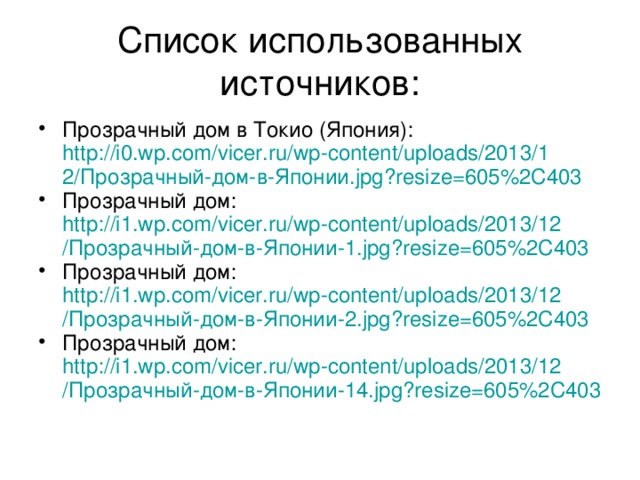 Список использованных источников: Прозрачный дом в Токио (Япония): http://i0.wp.com/vicer.ru/wp-content/uploads/2013/12/Прозрачный-дом-в-Японии.jpg?resize=605%2C403 Прозрачный дом: http://i1.wp.com/vicer.ru/wp-content/uploads/2013/12/Прозрачный-дом-в-Японии-1.jpg?resize=605%2C403 Прозрачный дом: http://i1.wp.com/vicer.ru/wp-content/uploads/2013/12/Прозрачный-дом-в-Японии-2.jpg?resize=605%2C403 Прозрачный дом: http://i1.wp.com/vicer.ru/wp-content/uploads/2013/12/Прозрачный-дом-в-Японии-14.jpg?resize=605%2C403 