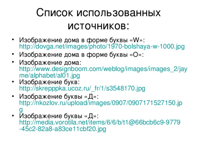 Список использованных источников: Изображение дома в форме буквы « W »: http://dovga.net/images/photo/1970-bolshaya-w-1000.jpg Изображение дома в форме буквы «О»: Изображение дома: http://www.designboom.com/weblog/images/images_2/jayme/alphabet/al01.jpg Изображение букв: http://skrepppka.ucoz.ru/_fr/1/s3548170.jpg Изображение буквы «Д»: http://nkozlov.ru/upload/images/0907/0907171527150.jpg Изображение буквы «Д»: http://media.vorotila.net/items/6/6/b/t1@66bcb6c9-9779-45c2-82a8-a83ce11cbf20.jpg  