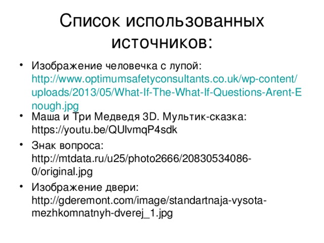 Список использованных источников: Изображение человечка с лупой: http://www.optimumsafetyconsultants.co.uk/wp-content/uploads/2013/05/What-If-The-What-If-Questions-Arent-Enough.jpg Маша и Три Медведя 3D. Мультик-сказка: https://youtu.be/QUlvmqP4sdk Знак вопроса: http://mtdata.ru/u25/photo2666/20830534086-0/original.jpg Изображение двери: http://gderemont.com/image/standartnaja-vysota-mezhkomnatnyh-dverej_1.jpg 