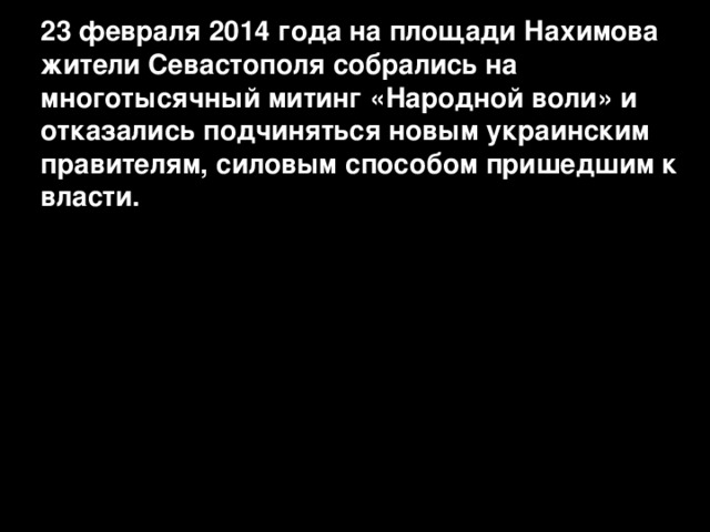 23 февраля 2014 года на площади Нахимова жители Севастополя собрались на многотысячный митинг «Народной воли» и отказались подчиняться новым украинским правителям, силовым способом пришедшим к власти. 