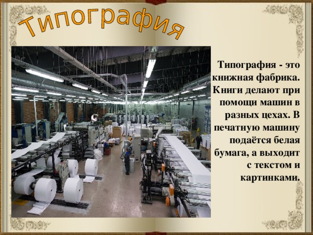 Типография - это книжная фабрика. Книги делают при помощи машин в разных цехах. В печатную машину подаётся белая бумага, а выходит с текстом и картинками. 
