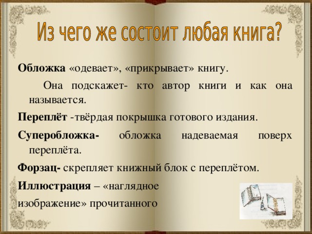 Обложка «одевает», «прикрывает» книгу.  Она подскажет- кто автор книги и как она называется. Переплёт -твёрдая покрышка готового издания. Суперобложка- обложка надеваемая поверх переплёта. Форзац- скрепляет книжный блок с переплётом. Иллюстрация – «наглядное изображение» прочитанного 
