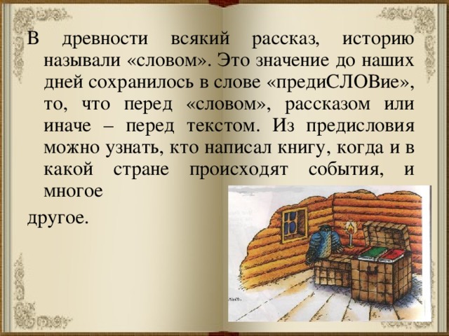 В древности всякий рассказ, историю называли «словом». Это значение до наших дней сохранилось в слове «предиСЛОВие», то, что перед «словом», рассказом или иначе – перед текстом. Из предисловия можно узнать, кто написал книгу, когда и в какой стране происходят события, и многое другое. 