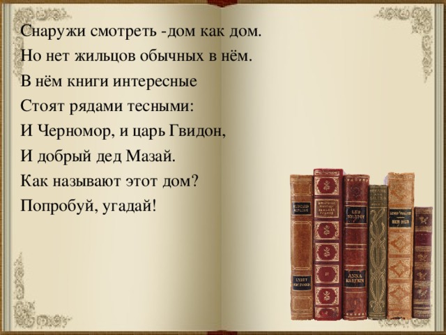 Снаружи смотреть -дом как дом. Но нет жильцов обычных в нём. В нём книги интересные Стоят рядами тесными: И Черномор, и царь Гвидон, И добрый дед Мазай. Как называют этот дом? Попробуй, угадай! 