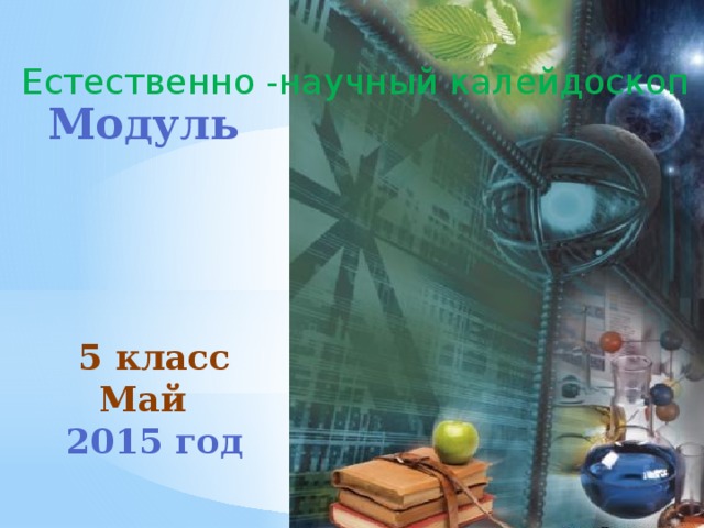 Естественно -научный калейдоскоп Модуль 5 класс Май 2015 год  
