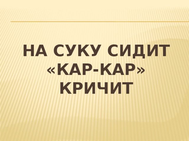 На суку сидит «кар-кар» кричит 