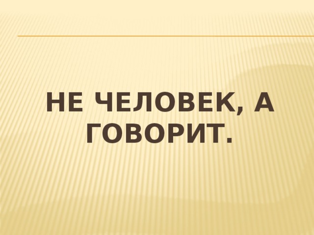 Не человек, а говорит. 