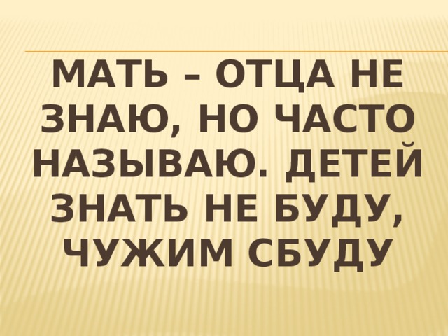 Мать – отца не знаю, но часто называю. Детей знать не буду, чужим сбуду 