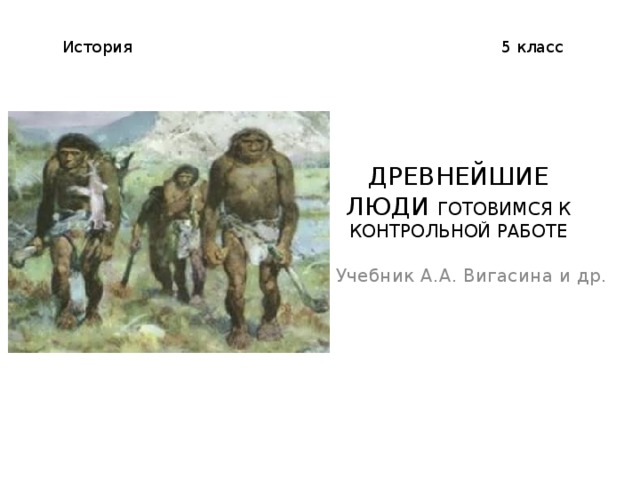 История 5 класс ДРЕВНЕЙШИЕ ЛЮДИ ГОТОВИМСЯ К КОНТРОЛЬНОЙ РАБОТЕ Учебник А.А. Вигасина и др. 