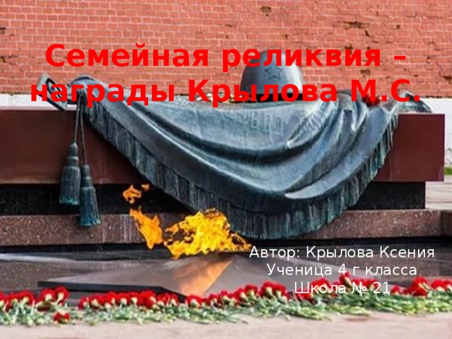 Семейная реликвия – награды Крылова М.С. Автор: Крылова Ксения Ученица 4 г класса Школа № 21 