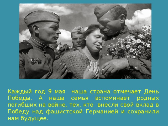 Каждый год 9 мая наша страна отмечает День Победы. А наша семья вспоминает родных погибших на войне, тех, кто внесли свой вклад в Победу над фашистской Германией и сохранили нам будущее. 