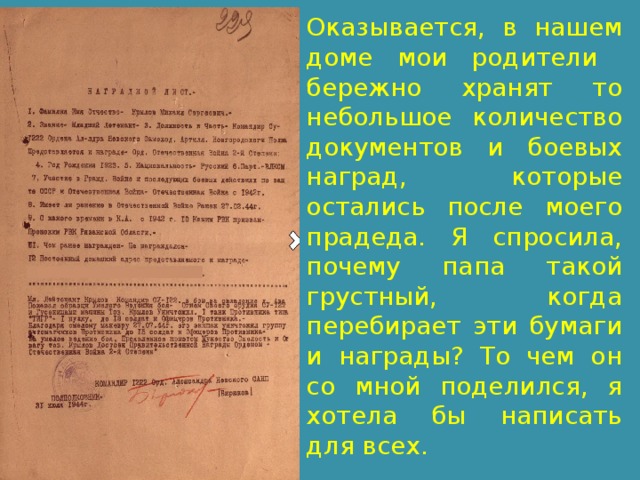 Оказывается, в нашем доме мои родители бережно хранят то небольшое количество документов и боевых наград, которые остались после моего прадеда. Я спросила, почему папа такой грустный, когда перебирает эти бумаги и награды? То чем он со мной поделился, я хотела бы написать для всех.  