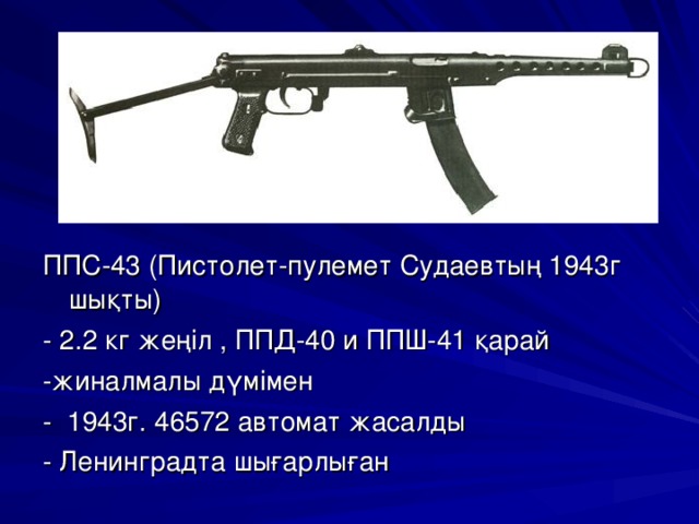 ППС-43 (Пистолет-пулемет Судаевтың 1943г шықты) - 2.2 кг жеңіл , ППД-40 и ППШ-41 қарай -жиналмалы дүмімен - 1943г. 46572 автомат жасалды - Ленинградта шығарлыған 