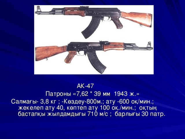  АК-47 Патроны «7,62 * 39 мм 1943 ж.» Салмағы- 3,8 кг ; -Көздеу-800м.; ату -600 оқ/мин.; жекелеп ату 40, көптеп ату 100 оқ./мин.; оқтың бастапқы жылдамдығы 710 м/с ; барлығы 30 патр. 