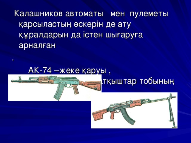  Калашников автоматы мен пулеметы қарсыластың әскерін де ату құралдарын да істен шығаруға арналған .  АК-74 –жеке қаруы , РПК-74 – атқыштар тобының қаруы 