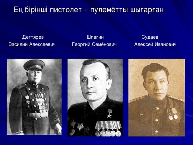  Ең бірінші пистолет – пулемётты шы ғарған  Дегтярев Шпагин Судаев  Василий Алексеевич Георгий Семёнович Алексей Иванович 