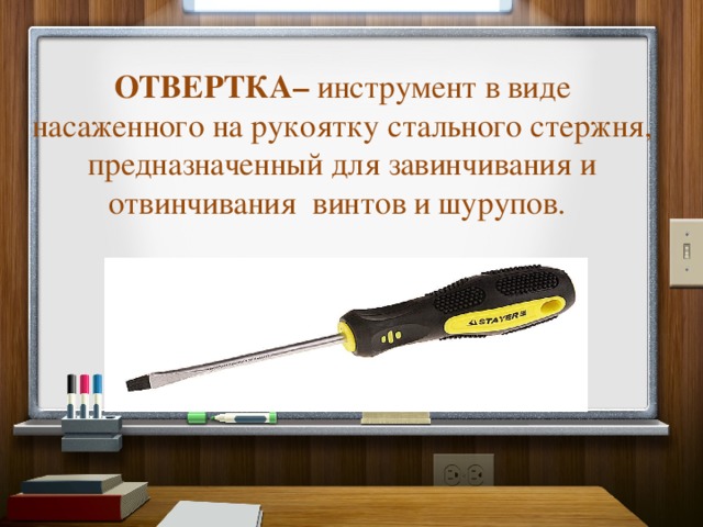 ОТВЕРТКА–  инструмент в виде насаженного на рукоятку стального стержня, предназначенный для завинчивания и отвинчивания  винтов и шурупов.   