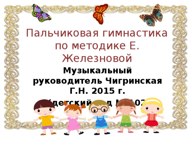 Пальчиковая гимнастика по методике Е. Железновой Музыкальный руководитель Чигринская Г.Н. 2015 г.  (детский сад № 102)