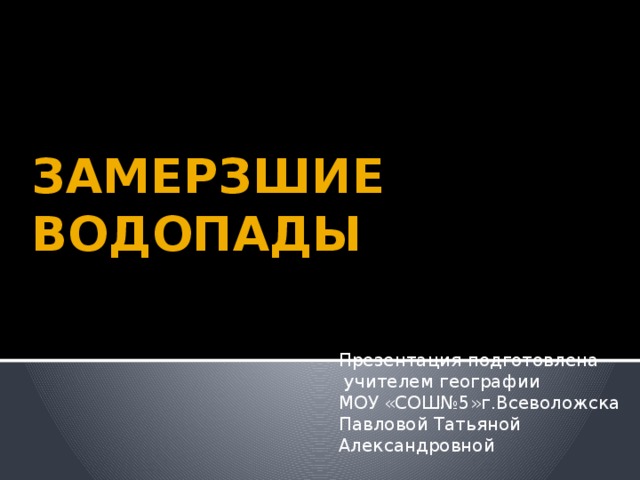 ЗАМЕРЗШИЕ ВОДОПАДЫ Презентация подготовлена  учителем географии МОУ «СОШ№5»г.Всеволожска Павловой Татьяной Александровной 