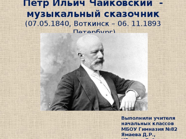 Петр Ильич Чайковский - музыкальный сказочник  (07.05.1840, Воткинск – 06. 11.1893 ,Петербург)   Выполнили учителя начальных классов МБОУ Гимназия №82 Ямаева Д.Р., Ибатова Д.Ф. 