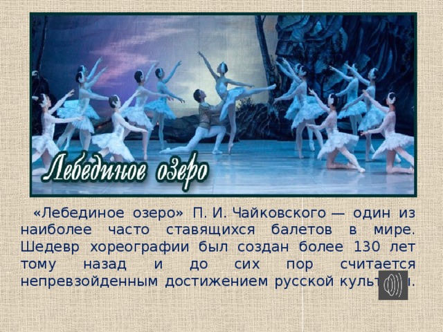 «Лебединое озеро» П. И. Чайковского — один из наиболее часто ставящихся балетов в мире. Шедевр хореографии был создан более 130 лет тому назад и до сих пор считается непревзойденным достижением русской культуры. 