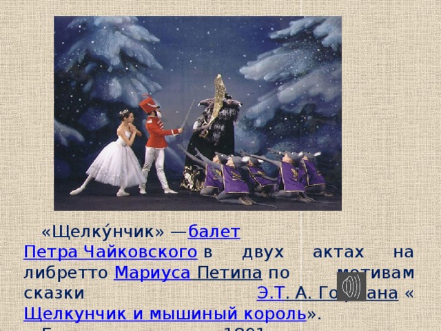 «Щелку́нчик» — балет   Петра Чайковского  в двух актах на либретто  Мариуса Петипа  по мотивам сказки Э.Т . А. Гофмана  « Щелкунчик и мышиный король ». Был написан в мае 1891 г . 