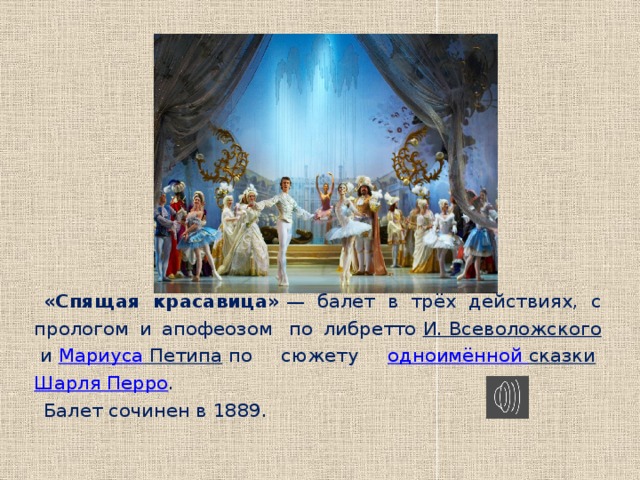 «Спящая красавица»  — балет в трёх действиях, с прологом и апофеозом  по либретто  И. Всеволожского  и  Мариуса Петипа  по сюжету одноимённой сказки   Шарля Перро . Балет сочинен в 1889. 