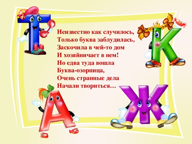 Неизвестно как случилось, Только буква заблудилась, Заскочила в чей-то дом И хозяйничает в нем! Но едва туда вошла Буква-озорница, Очень странные дела Начали твориться… 