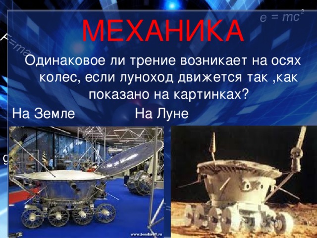 МЕХАНИКА Одинаковое ли трение возникает на осях колес, если луноход движется так ,как показано на картинках? На Земле     На Луне 