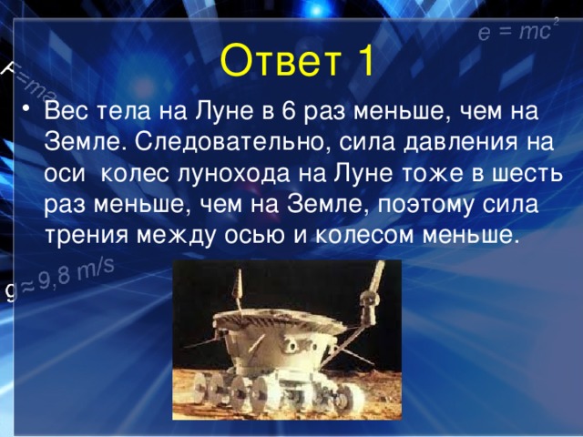 Ответ 1 Вес тела на Луне в 6 раз меньше, чем на Земле. Следовательно, сила давления на оси колес лунохода на Луне тоже в шесть раз меньше, чем на Земле, поэтому сила трения между осью и колесом меньше. 